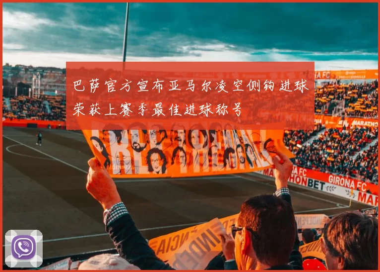 巴萨官方宣布亚马尔凌空侧钩进球荣获上赛季最佳进球称号