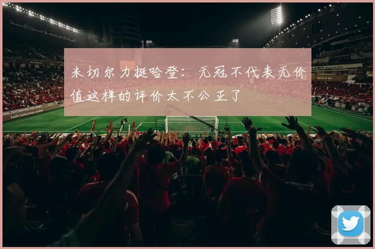米切尔力挺哈登：无冠不代表无价值这样的评价太不公正了