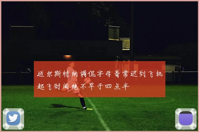 迈尔斯特纳调侃字母哥常迟到飞机起飞时间绝不早于四点半