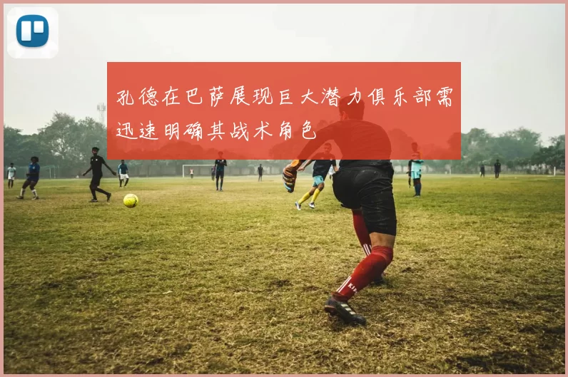 孔德在巴萨展现巨大潜力俱乐部需迅速明确其战术角色