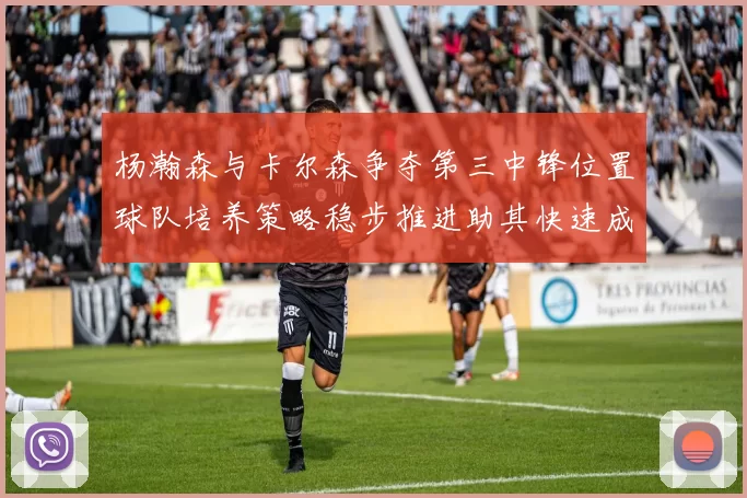 杨瀚森与卡尔森争夺第三中锋位置球队培养策略稳步推进助其快速成长
