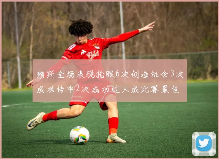 赖斯全场表现抢眼6次创造机会3次成功传中2次成功过人成比赛最佳