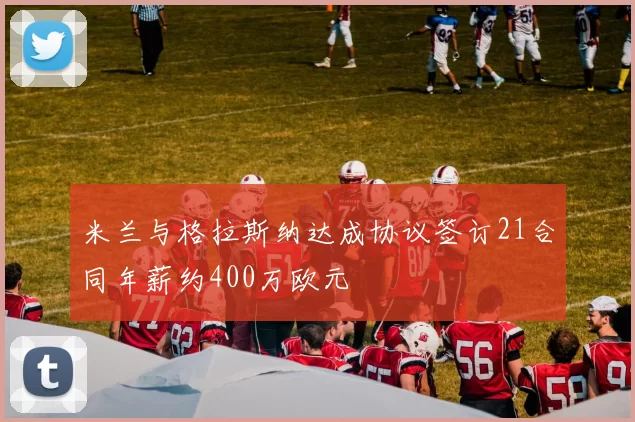 米兰与格拉斯纳达成协议签订21合同年薪约400万欧元