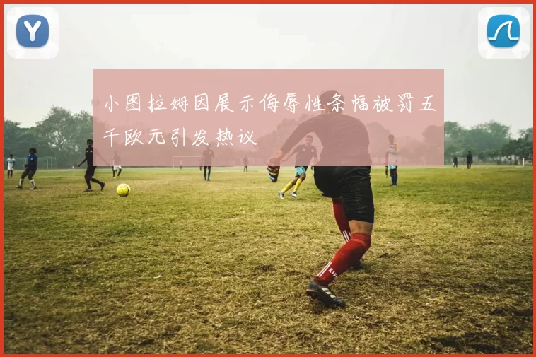 小图拉姆因展示侮辱性条幅被罚五千欧元引发热议