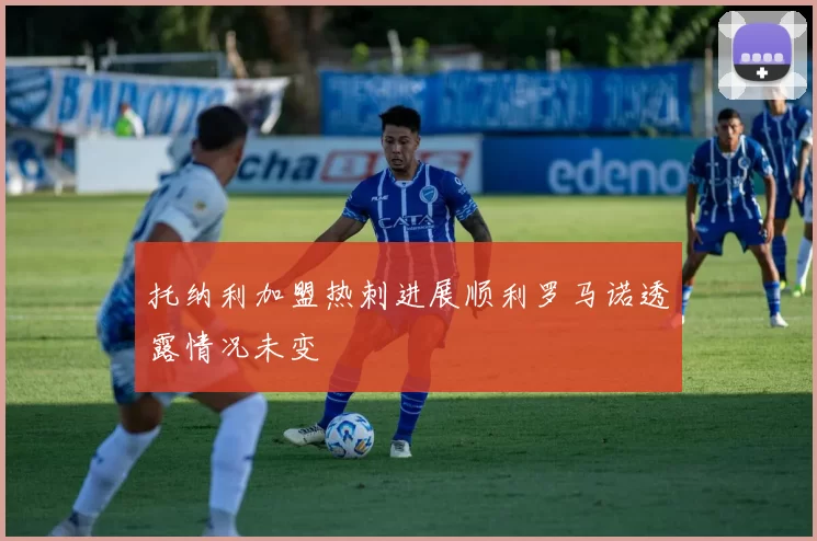 托纳利加盟热刺进展顺利罗马诺透露情况未变