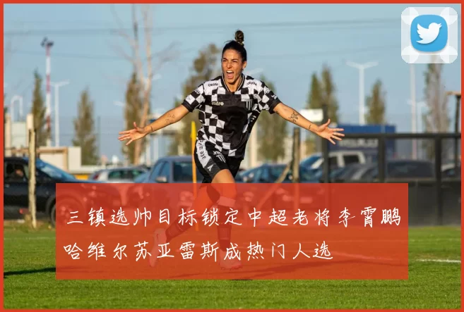 三镇选帅目标锁定中超老将李霄鹏哈维尔苏亚雷斯成热门人选