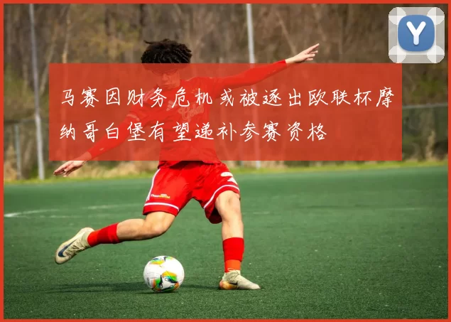 马赛因财务危机或被逐出欧联杯摩纳哥白堡有望递补参赛资格