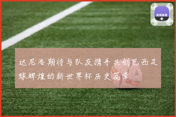 达尼洛期待与队友携手共创巴西足球辉煌的新世界杯历史篇章