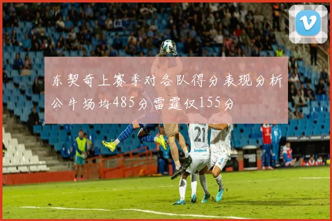东契奇上赛季对各队得分表现分析公牛场均485分雷霆仅155分