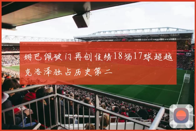 姆巴佩破门再创佳绩18场17球超越克洛泽独占历史第二