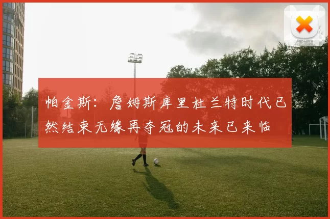 帕金斯：詹姆斯库里杜兰特时代已然结束无缘再夺冠的未来已来临