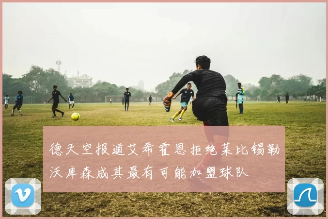 德天空报道艾希霍恩拒绝莱比锡勒沃库森成其最有可能加盟球队