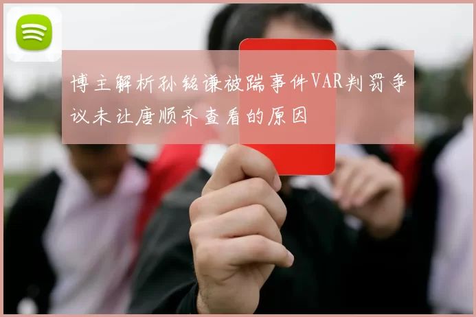 博主解析孙铭谦被踹事件VAR判罚争议未让唐顺齐查看的原因
