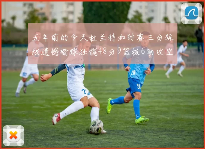 五年前的今天杜兰特加时赛三分踩线遗憾输球独揽48分9篮板6助攻空砍成悲剧