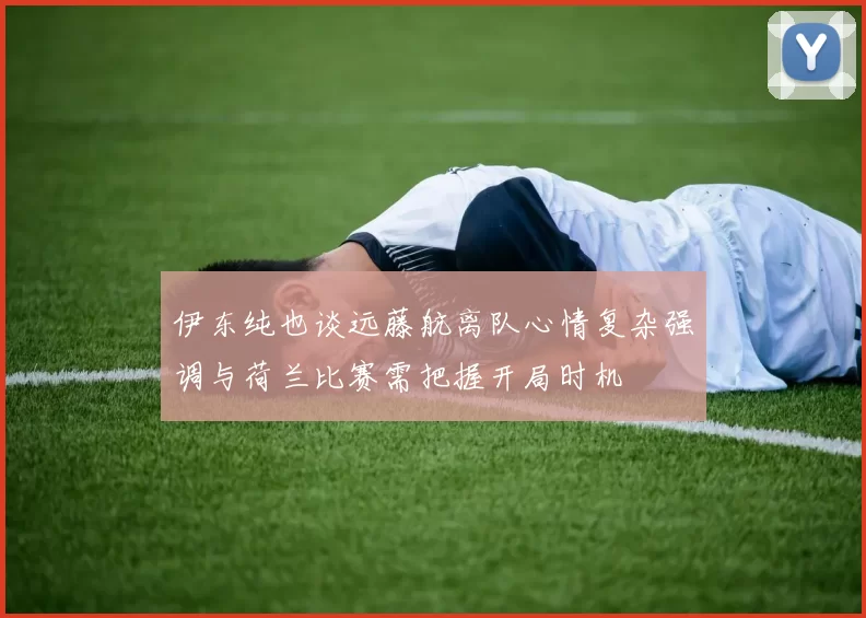伊东纯也谈远藤航离队心情复杂强调与荷兰比赛需把握开局时机