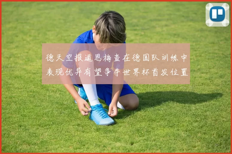 德天空报道恩梅查在德国队训练中表现优异有望争夺世界杯首发位置